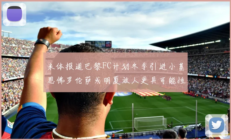 米体报道巴黎FC计划冬季引进小基恩佛罗伦萨或明夏放人更具可能性