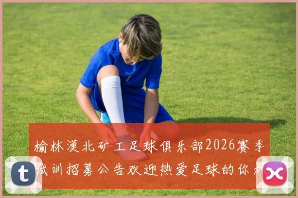 榆林漠北矿工足球俱乐部2026赛季试训招募公告欢迎热爱足球的你加入我们