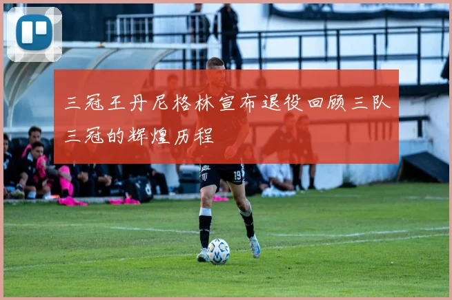 三冠王丹尼格林宣布退役回顾三队三冠的辉煌历程