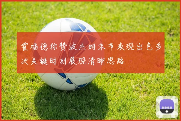 霍福德称赞波杰姆末节表现出色多次关键时刻展现清晰思路