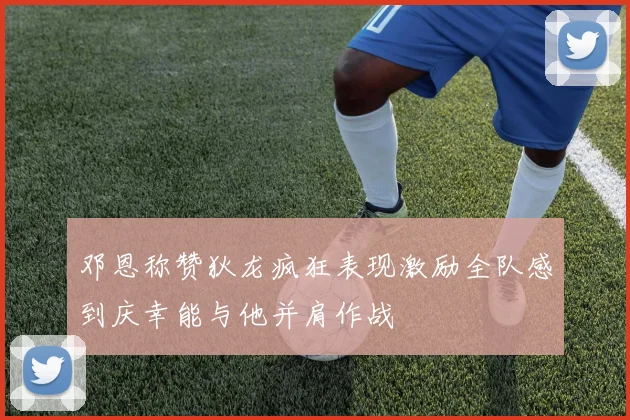 邓恩称赞狄龙疯狂表现激励全队感到庆幸能与他并肩作战