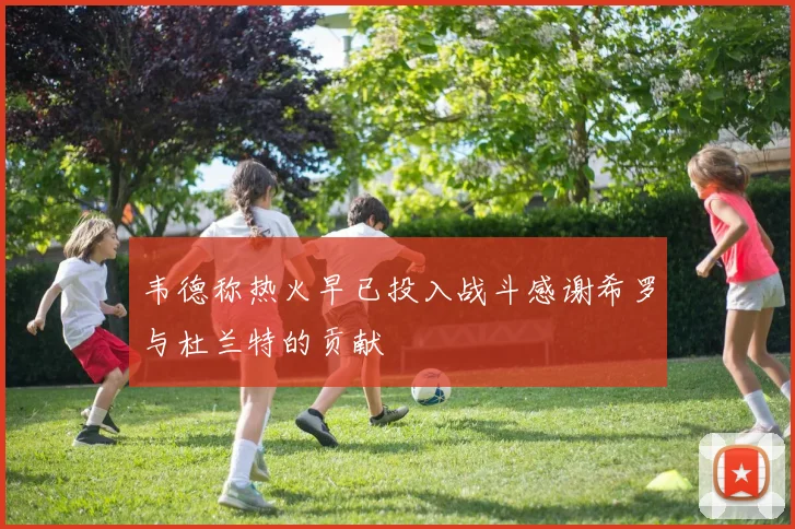 韦德称热火早已投入战斗感谢希罗与杜兰特的贡献