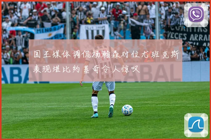国王媒体调侃杨瀚森对位尤班克斯表现堪比约基奇令人惊叹