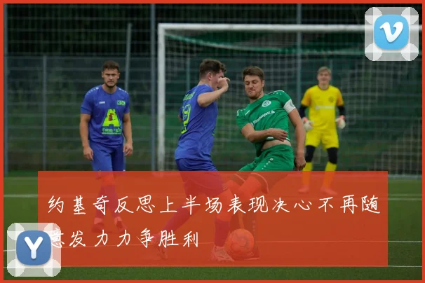 约基奇反思上半场表现决心不再随意发力力争胜利