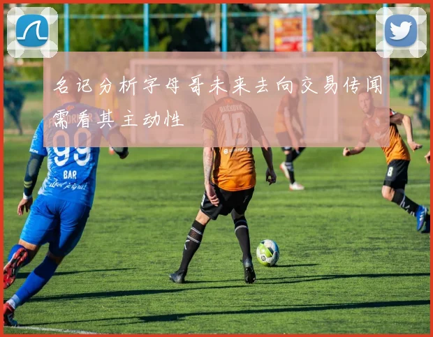 名记分析字母哥未来去向交易传闻需看其主动性