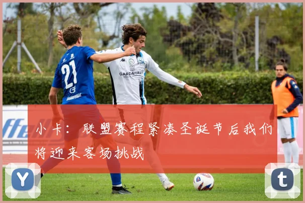 小卡：联盟赛程紧凑圣诞节后我们将迎来客场挑战