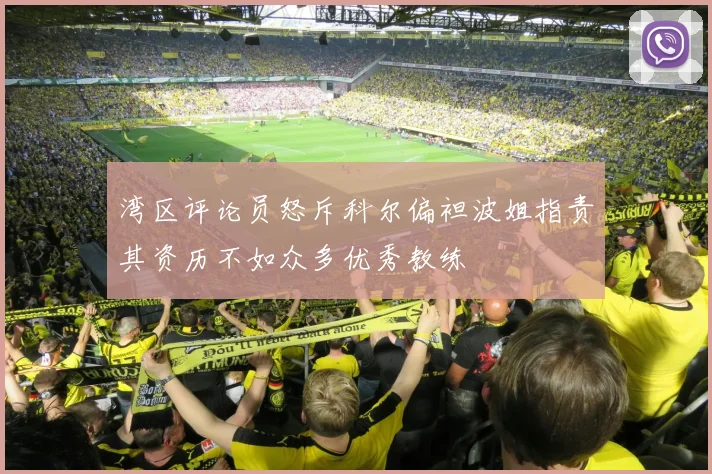 湾区评论员怒斥科尔偏袒波姐指责其资历不如众多优秀教练