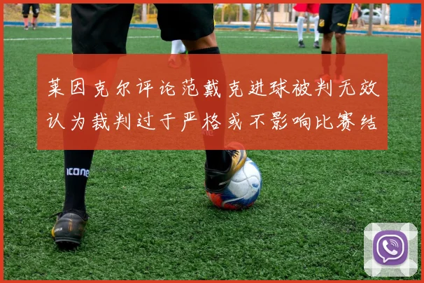 莱因克尔评论范戴克进球被判无效认为裁判过于严格或不影响比赛结果