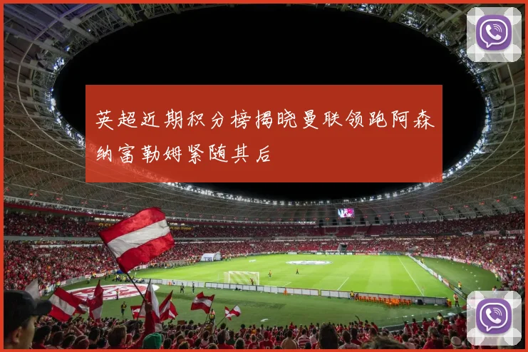 英超近期积分榜揭晓曼联领跑阿森纳富勒姆紧随其后