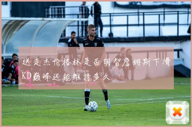 送走杰伦格林是否明智詹姆斯下滑KD巅峰还能维持多久