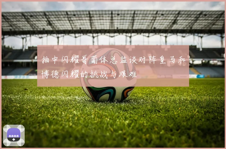 抽中闪耀哥葡体总监谈对阵皇马和博德闪耀的挑战与艰难