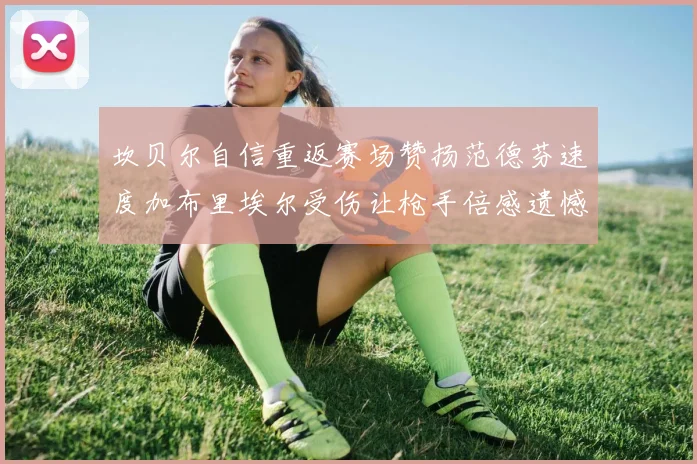坎贝尔自信重返赛场赞扬范德芬速度加布里埃尔受伤让枪手倍感遗憾
