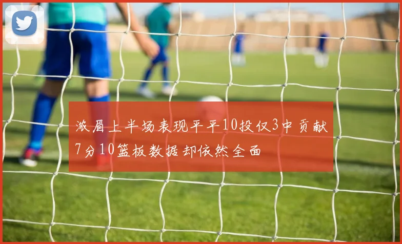 浓眉上半场表现平平10投仅3中贡献7分10篮板数据却依然全面