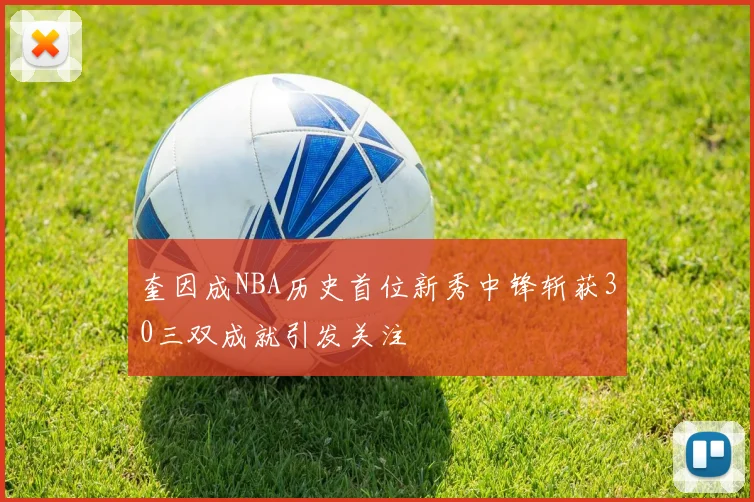 奎因成NBA历史首位新秀中锋斩获30三双成就引发关注