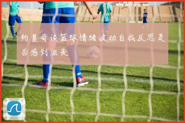 约基奇谈篮球情绪波动自我反思是否感到沮丧