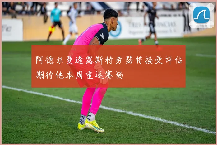 阿德尔曼透露斯特劳瑟将接受评估期待他本周重返赛场