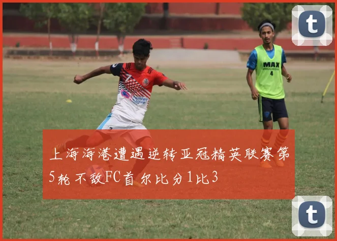 上海海港遭遇逆转亚冠精英联赛第5轮不敌FC首尔比分1比3
