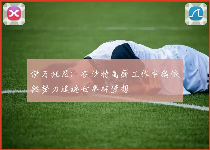 伊万托尼：在沙特高薪工作中我依然努力追逐世界杯梦想