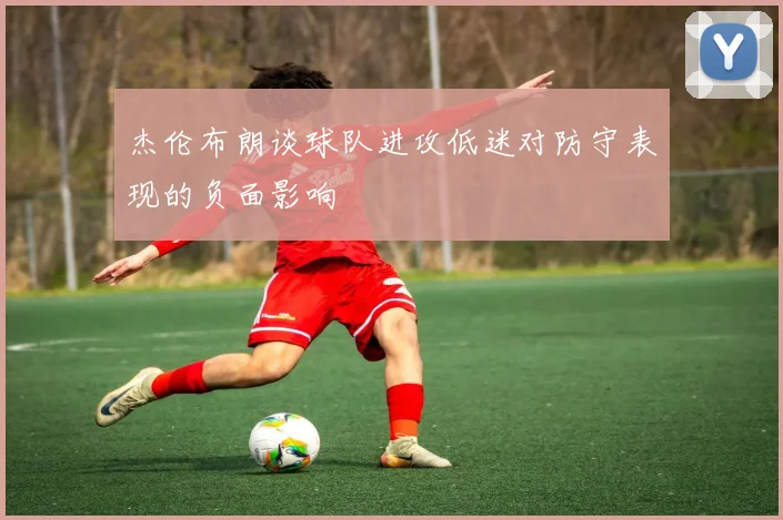 杰伦布朗谈球队进攻低迷对防守表现的负面影响