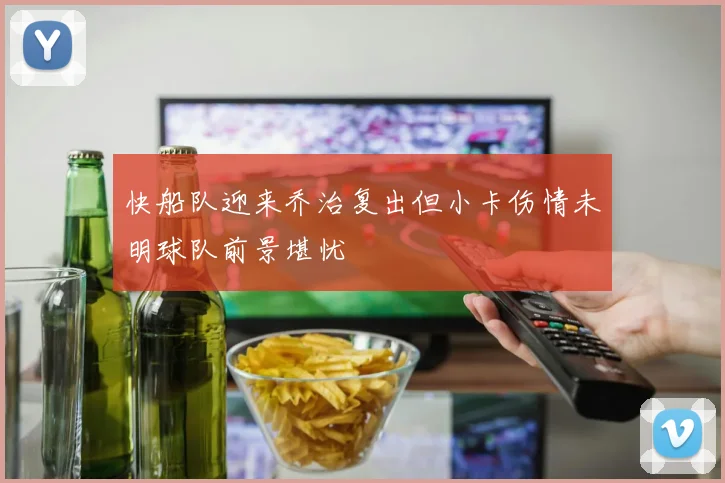 快船队迎来乔治复出但小卡伤情未明球队前景堪忧