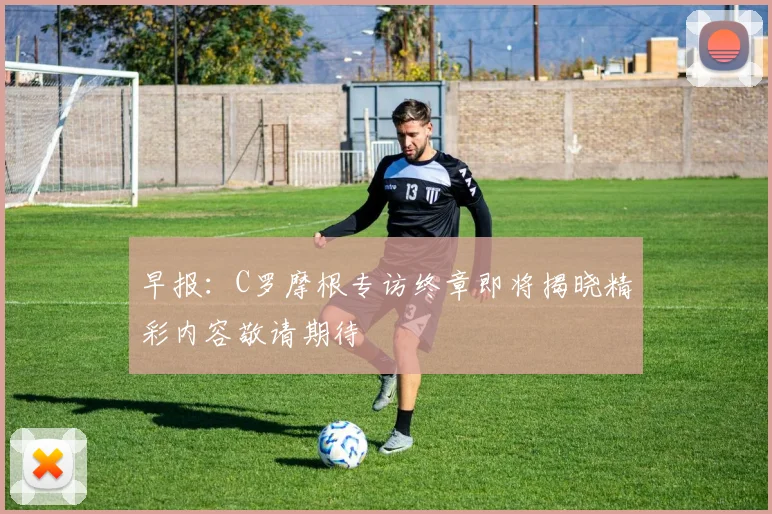 早报：C罗摩根专访终章即将揭晓精彩内容敬请期待