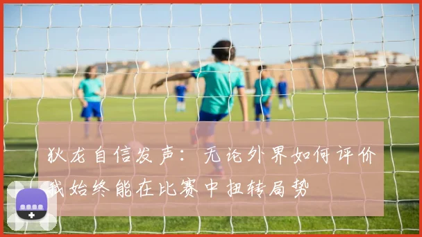 狄龙自信发声：无论外界如何评价我始终能在比赛中扭转局势
