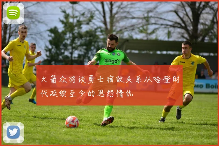 火箭众将谈勇士宿敌关系从哈登时代延续至今的恩怨情仇