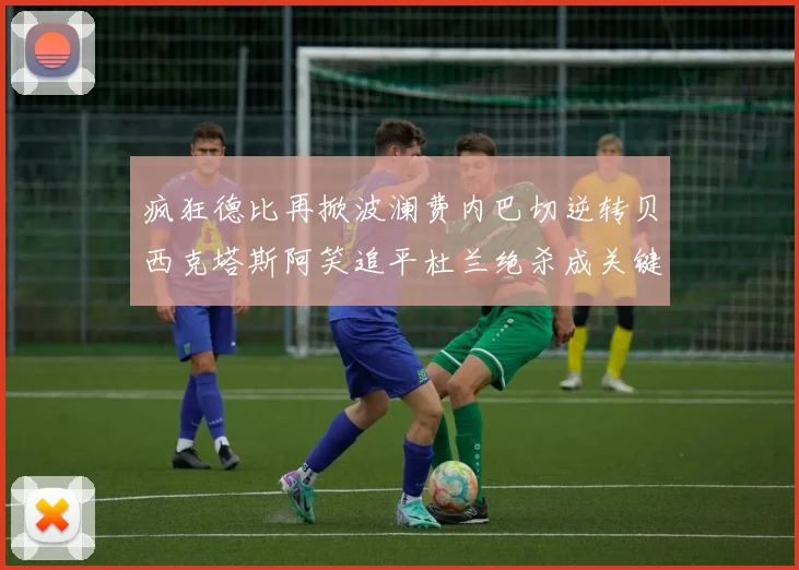 疯狂德比再掀波澜费内巴切逆转贝西克塔斯阿笑追平杜兰绝杀成关键