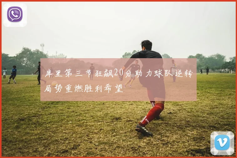 库里第三节狂飙20分助力球队逆转局势重燃胜利希望