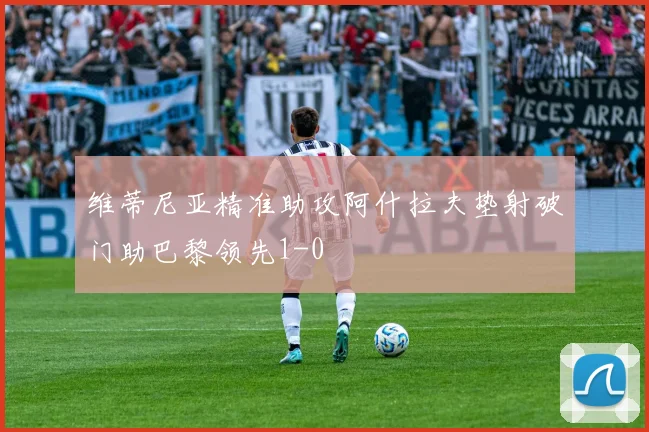 维蒂尼亚精准助攻阿什拉夫垫射破门助巴黎领先1-0