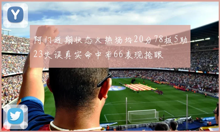 阿门近期状态火热场均20分78板5助23失误真实命中率66表现抢眼