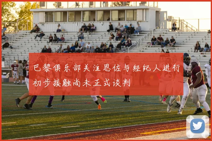 巴黎俱乐部关注恩佐与经纪人进行初步接触尚未正式谈判