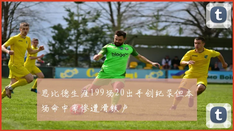 恩比德生涯199场20出手创纪录但本场命中率惨遭滑铁卢