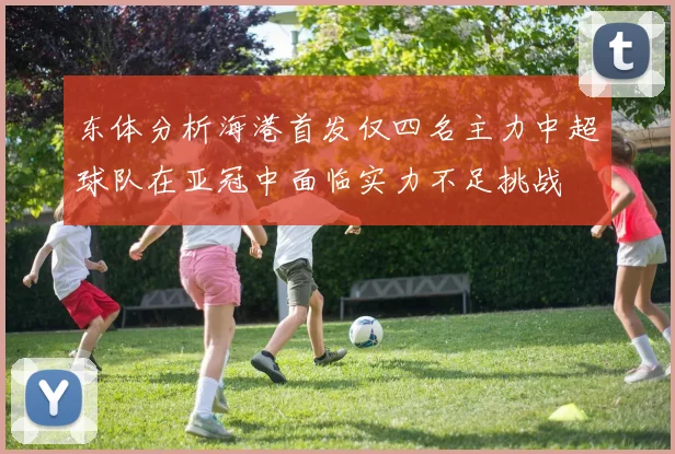 东体分析海港首发仅四名主力中超球队在亚冠中面临实力不足挑战