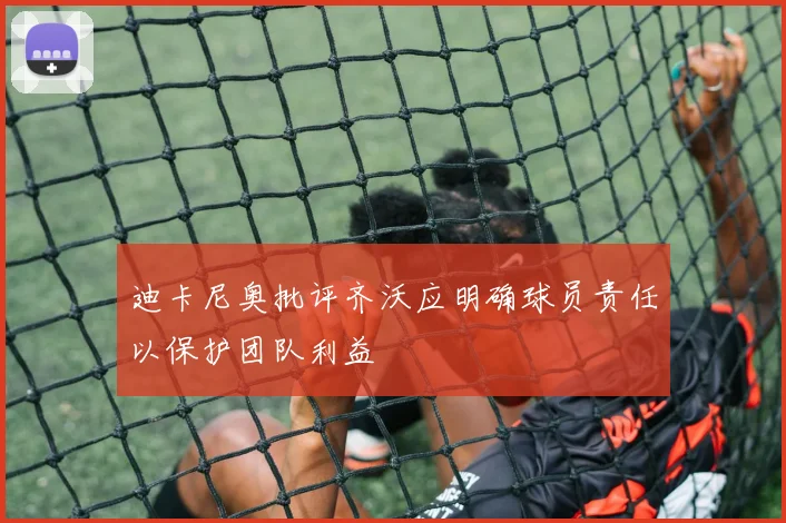 迪卡尼奥批评齐沃应明确球员责任以保护团队利益