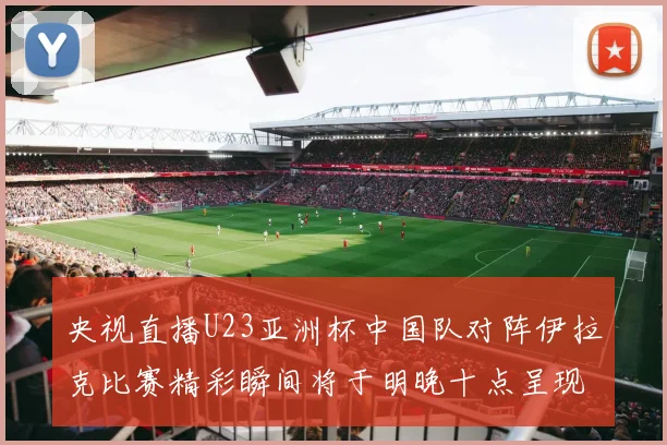 央视直播U23亚洲杯中国队对阵伊拉克比赛精彩瞬间将于明晚十点呈现