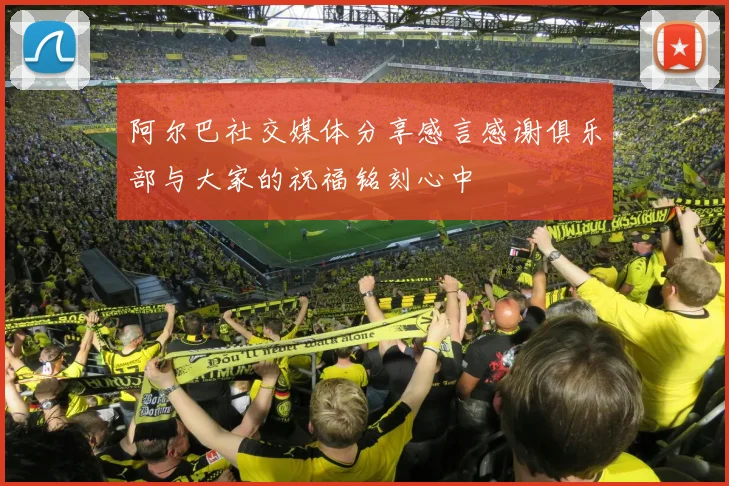 阿尔巴社交媒体分享感言感谢俱乐部与大家的祝福铭刻心中