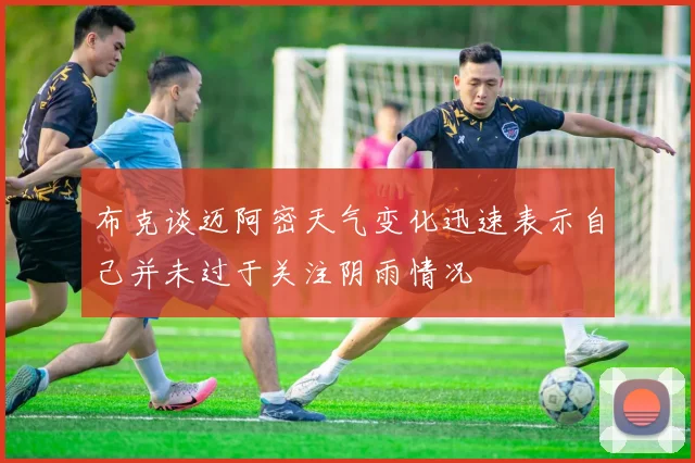 布克谈迈阿密天气变化迅速表示自己并未过于关注阴雨情况