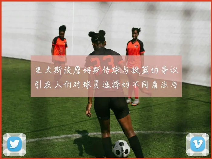 里夫斯谈詹姆斯传球与投篮的争议引发人们对球员选择的不同看法与评价