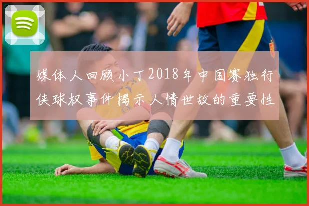 媒体人回顾小丁2018年中国赛独行侠球权事件揭示人情世故的重要性