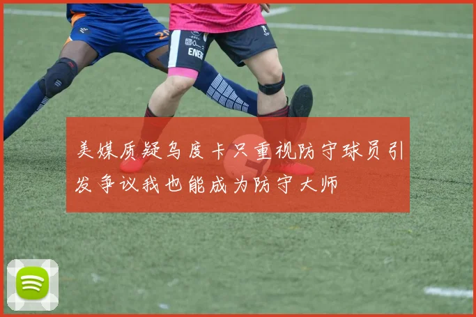 美媒质疑乌度卡只重视防守球员引发争议我也能成为防守大师