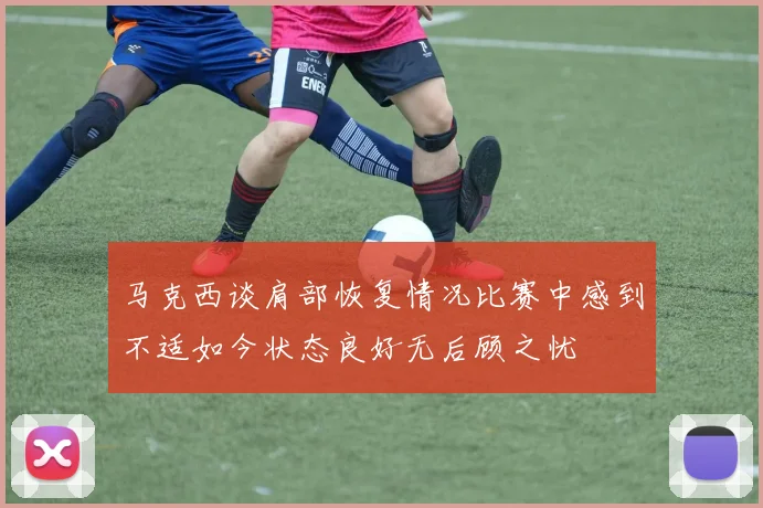 马克西谈肩部恢复情况比赛中感到不适如今状态良好无后顾之忧