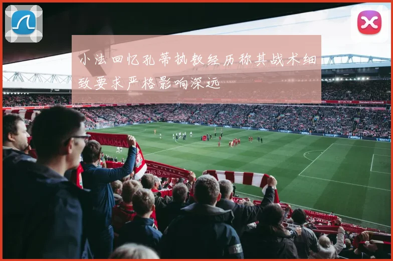 小法回忆孔蒂执教经历称其战术细致要求严格影响深远