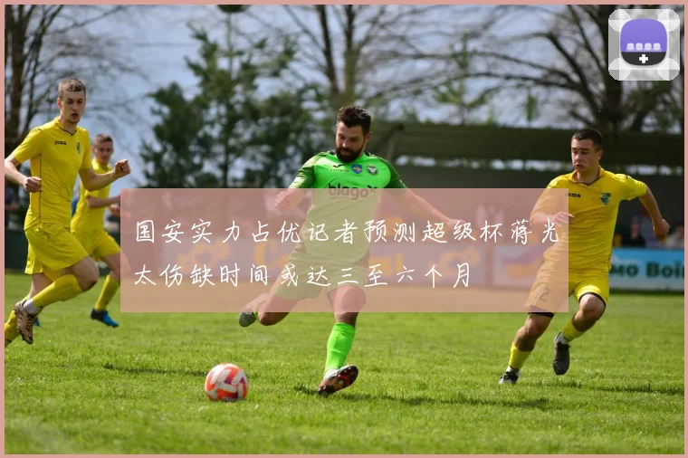 国安实力占优记者预测超级杯蒋光太伤缺时间或达三至六个月