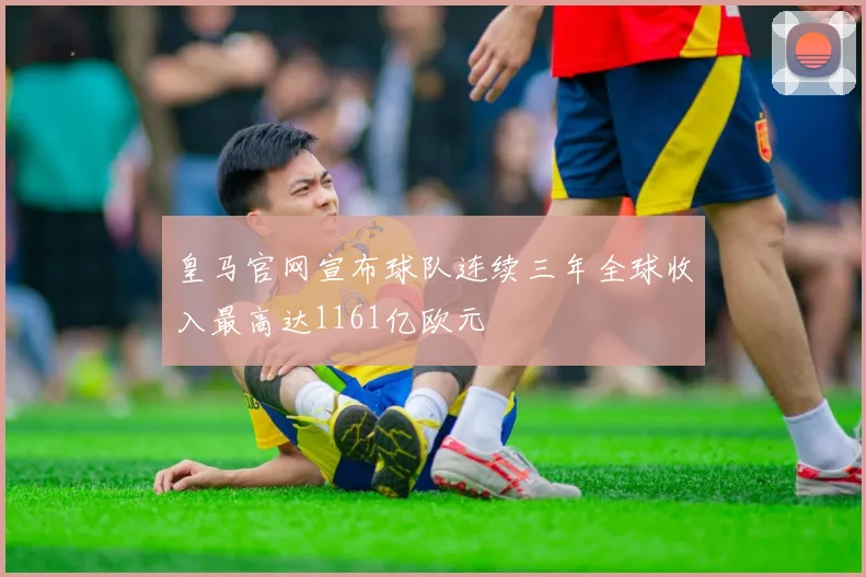 皇马官网宣布球队连续三年全球收入最高达1161亿欧元