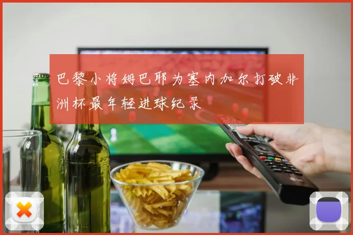 巴黎小将姆巴耶为塞内加尔打破非洲杯最年轻进球纪录