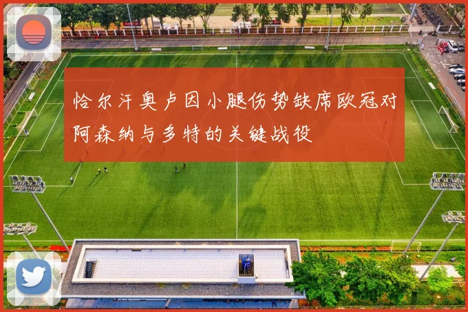 恰尔汗奥卢因小腿伤势缺席欧冠对阿森纳与多特的关键战役
