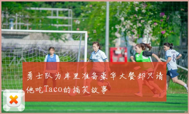 勇士队为库里准备豪华大餐却只请他吃Taco的搞笑故事