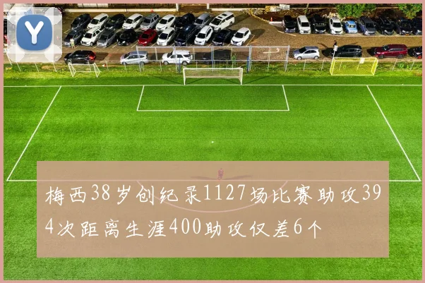 梅西38岁创纪录1127场比赛助攻394次距离生涯400助攻仅差6个