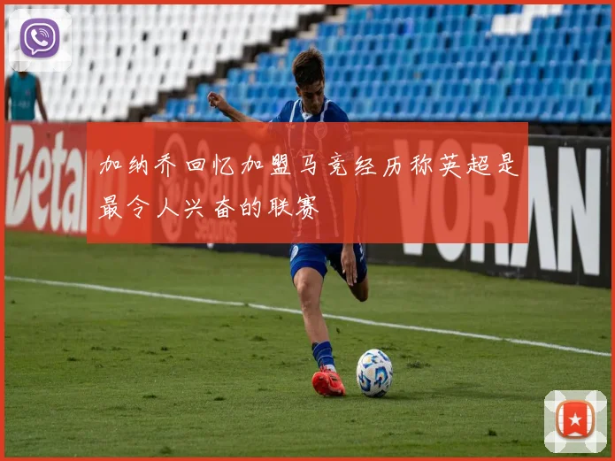 加纳乔回忆加盟马竞经历称英超是最令人兴奋的联赛
